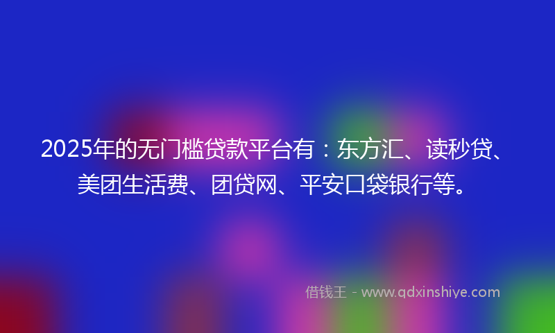 2025年的无门槛贷款平台有：东方汇、读秒贷、美团生活费、团贷网、平安口袋银行等。