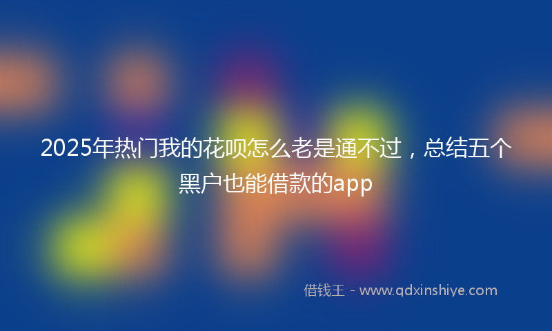 2025年热门我的花呗怎么老是通不过，总结五个黑户也能借款的app