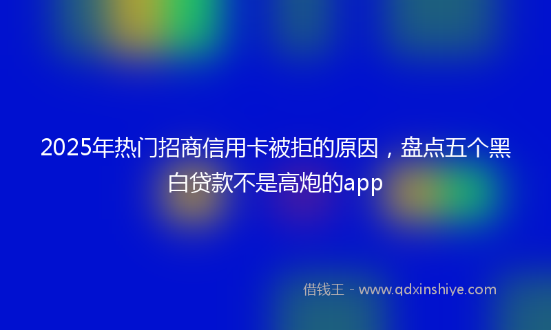 2025年热门招商信用卡被拒的原因，盘点五个黑白贷款不是高炮的app