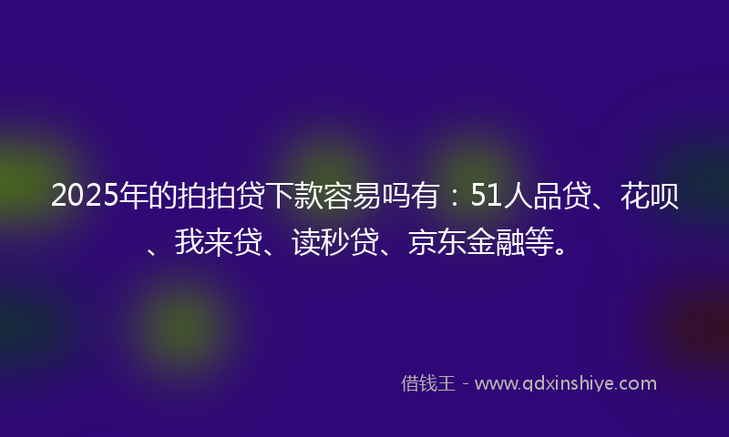 2025年的拍拍贷下款容易吗有：51人品贷、花呗、我来贷、读秒贷、京东金融等。