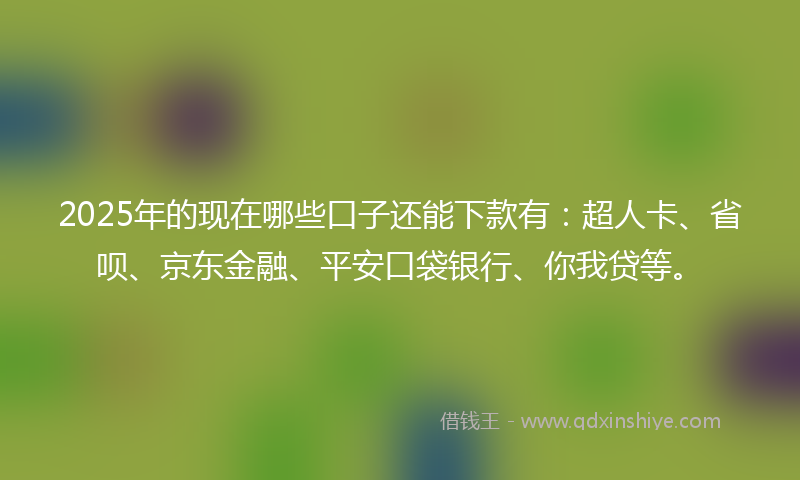2025年的现在哪些口子还能下款有:超人卡、省呗、京东金融、平安口袋银行、你我贷等。