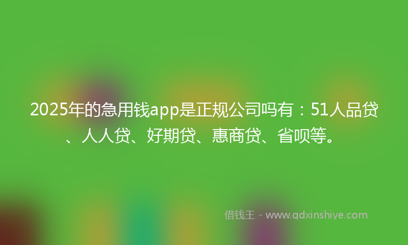 2025年的急用钱app是正规公司吗有：51人品贷、人人贷、好期贷、惠商贷、省呗等。