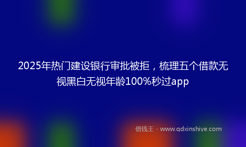 2025年热门建设银行审批被拒，梳理五个借款无视黑白无视年龄100%秒过app