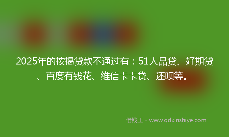2025年的按揭贷款不通过有：51人品贷、好期贷、百度有钱花、维信卡卡贷、还呗等。