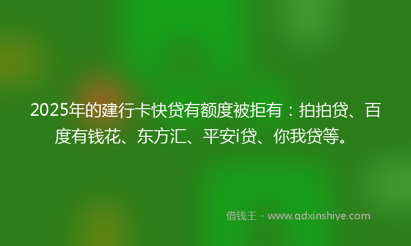 2025年的建行卡快贷有额度被拒有：拍拍贷、百度有钱花、东方汇、平安i贷、你我贷等。