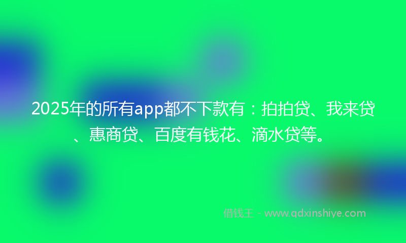 2025年的所有app都不下款有：拍拍贷、我来贷、惠商贷、百度有钱花、滴水贷等。