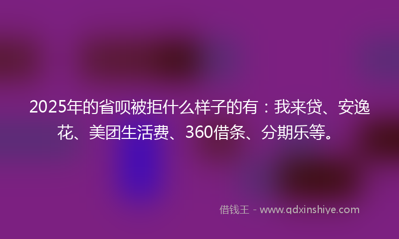 2025年的省呗被拒什么样子的有：我来贷、安逸花、美团生活费、360借条、分期乐等。