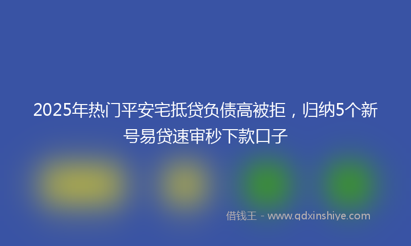 2025年热门平安宅抵贷负债高被拒，归纳5个新号易贷速审秒下款口子