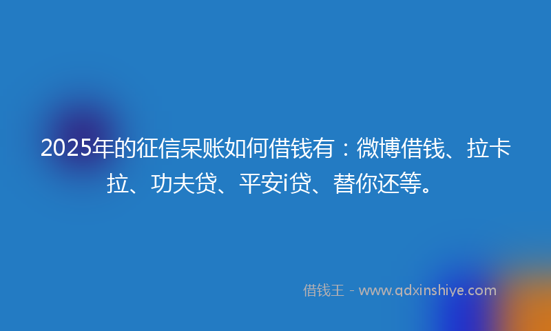 2025年的征信呆账如何借钱有：微博借钱、拉卡拉、功夫贷、平安i贷、替你还等。