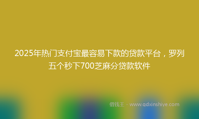 2025年热门支付宝最容易下款的贷款平台，罗列五个秒下700芝麻分贷款软件