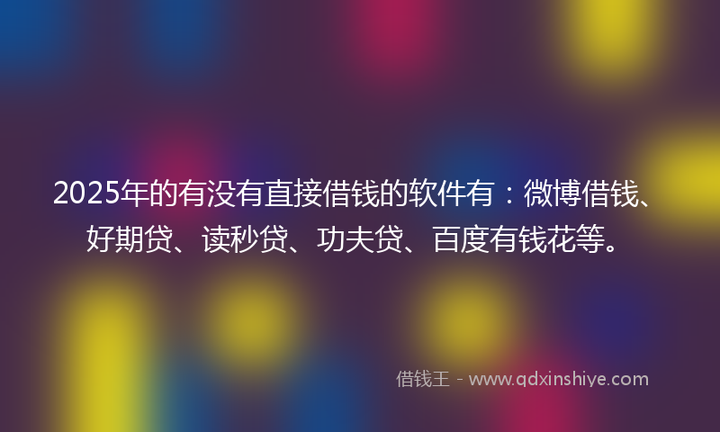 2025年的有没有直接借钱的软件有：微博借钱、好期贷、读秒贷、功夫贷、百度有钱花等。