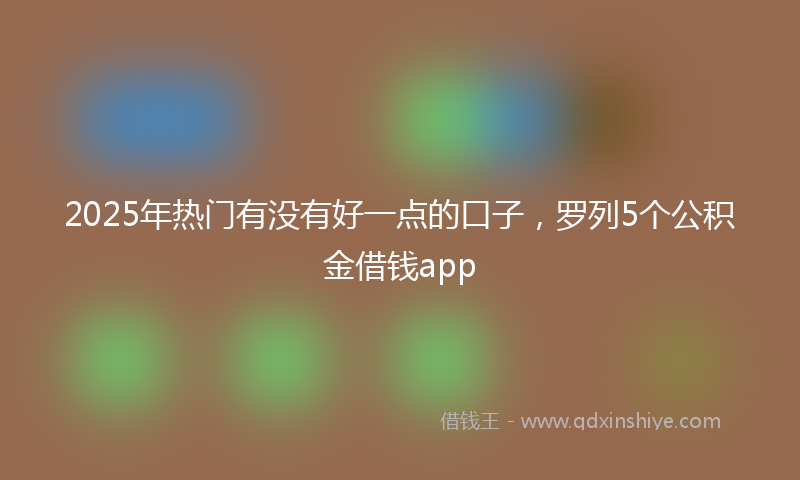 2025年热门有没有好一点的口子，罗列5个公积金借钱app