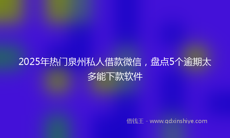 2025年热门泉州私人借款微信，盘点5个逾期太多能下款软件
