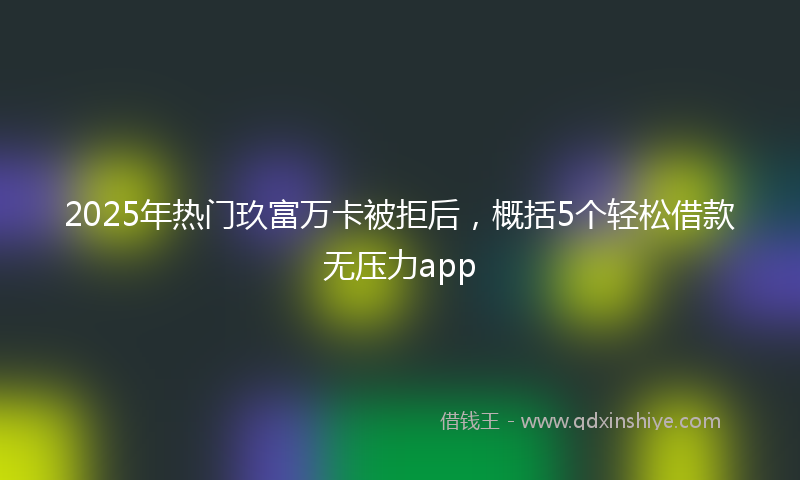 2025年热门玖富万卡被拒后，概括5个轻松借款无压力app