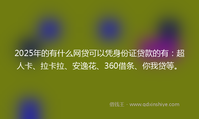 2025年的有什么网贷可以凭身份证贷款的有：超人卡、拉卡拉、安逸花、360借条、你我贷等。