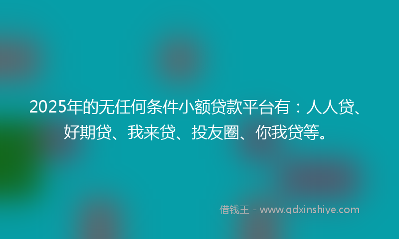 2025年的无任何条件小额贷款平台有：人人贷、好期贷、我来贷、投友圈、你我贷等。