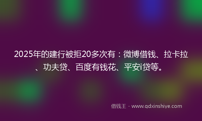 2025年的建行被拒20多次有：微博借钱、拉卡拉、功夫贷、百度有钱花、平安i贷等。