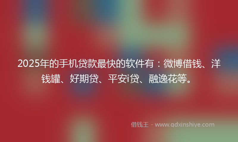 2025年的手机贷款最快的软件有：微博借钱、洋钱罐、好期贷、平安i贷、融逸花等。