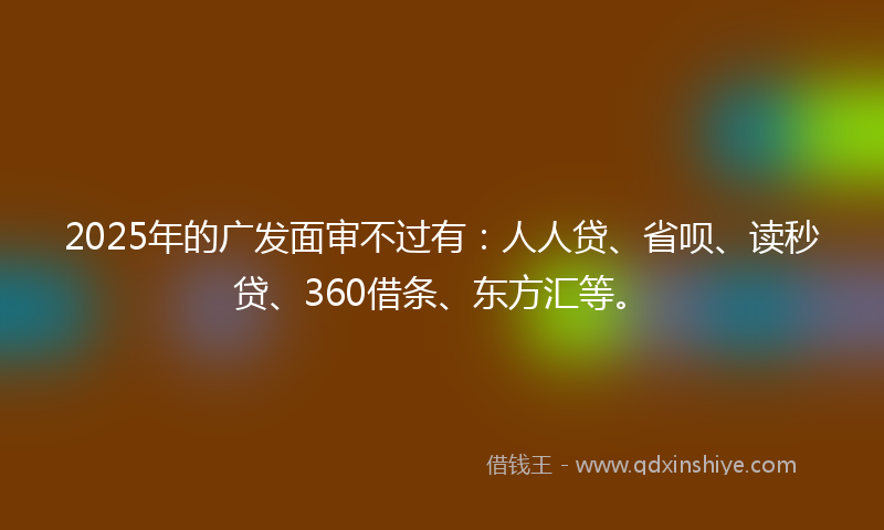 2025年的广发面审不过有：人人贷、省呗、读秒贷、360借条、东方汇等。