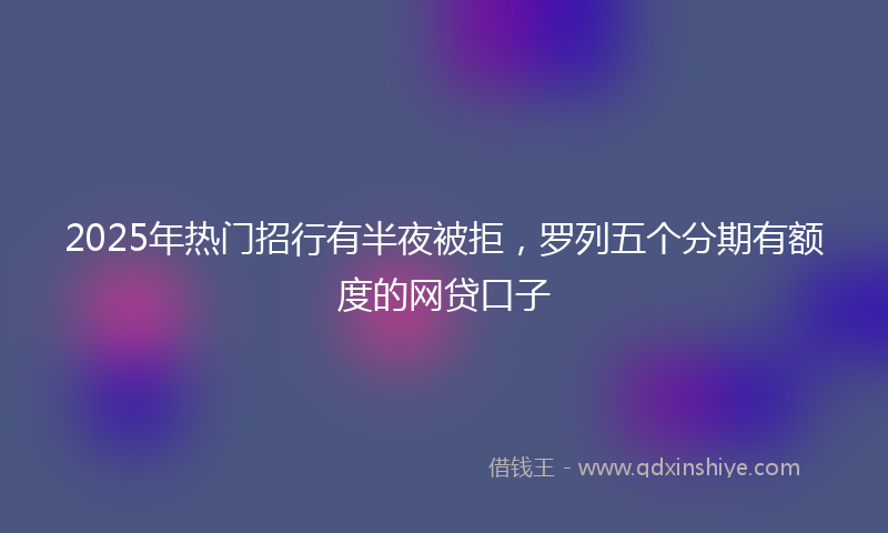 2025年热门招行有半夜被拒，罗列五个分期有额度的网贷口子