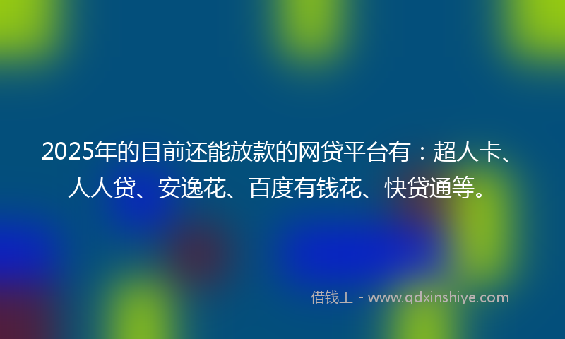 2025年的目前还能放款的网贷平台有:超人卡、人人贷、安逸花、百度有钱花、快贷通等。