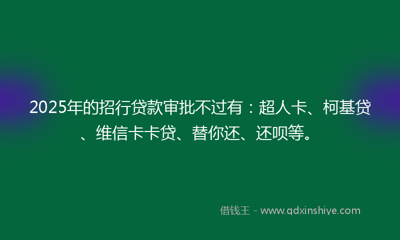 2025年的招行贷款审批不过有：超人卡、柯基贷、维信卡卡贷、替你还、还呗等。