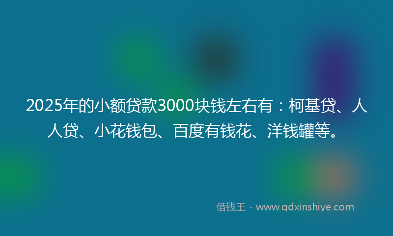 2025年的小额贷款3000块钱左右有：柯基贷、人人贷、小花钱包、百度有钱花、洋钱罐等。