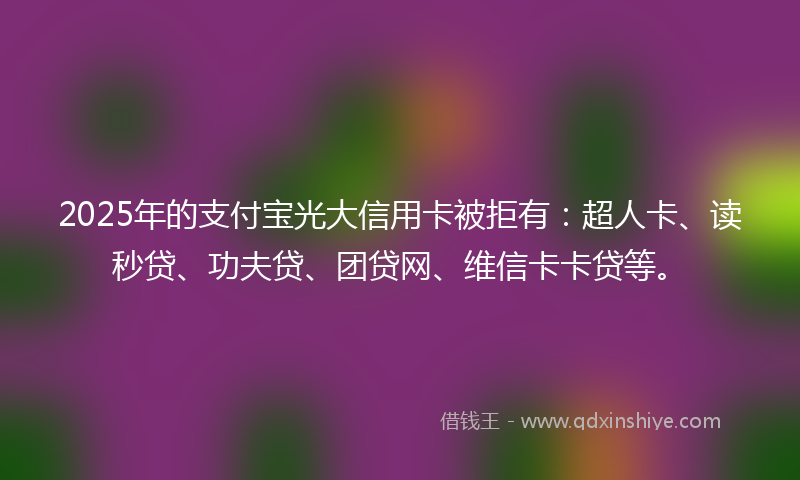 2025年的支付宝光大信用卡被拒有：超人卡、读秒贷、功夫贷、团贷网、维信卡卡贷等。