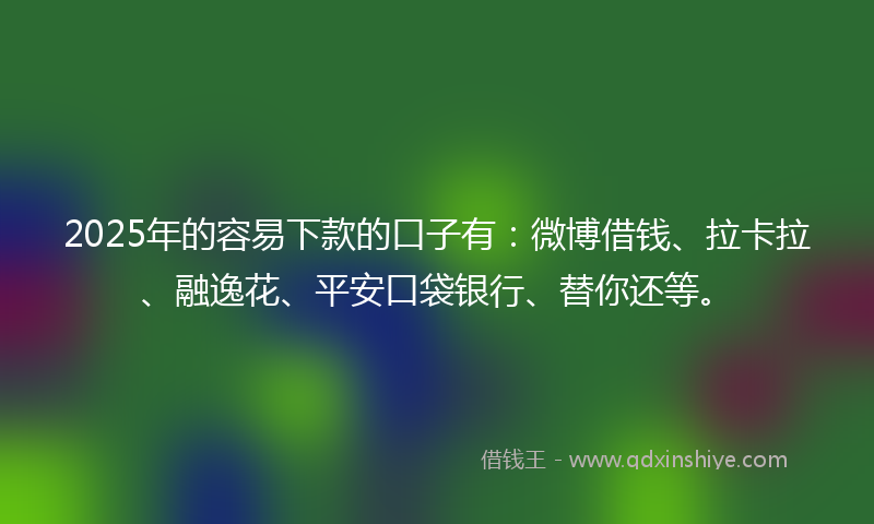 2025年的容易下款的口子有：微博借钱、拉卡拉、融逸花、平安口袋银行、替你还等。