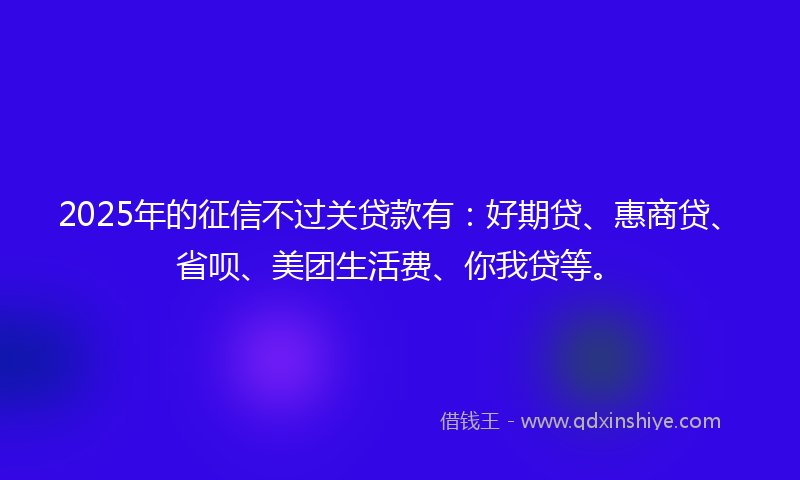 2025年的征信不过关贷款有：好期贷、惠商贷、省呗、美团生活费、你我贷等。