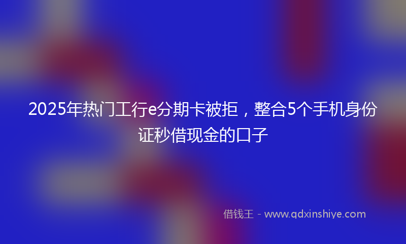 2025年热门工行e分期卡被拒，整合5个手机身份证秒借现金的口子