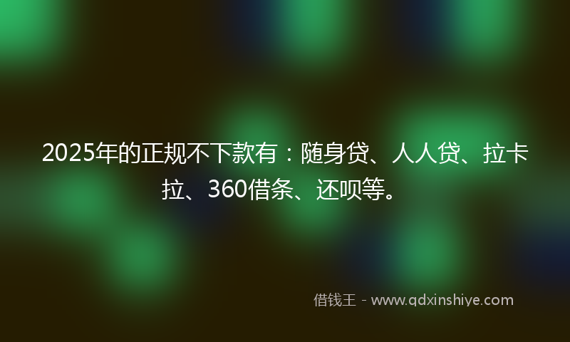 2025年的正规不下款有：随身贷、人人贷、拉卡拉、360借条、还呗等。
