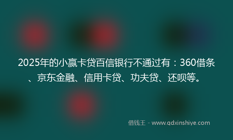 2025年的小赢卡贷百信银行不通过有：360借条、京东金融、信用卡贷、功夫贷、还呗等。