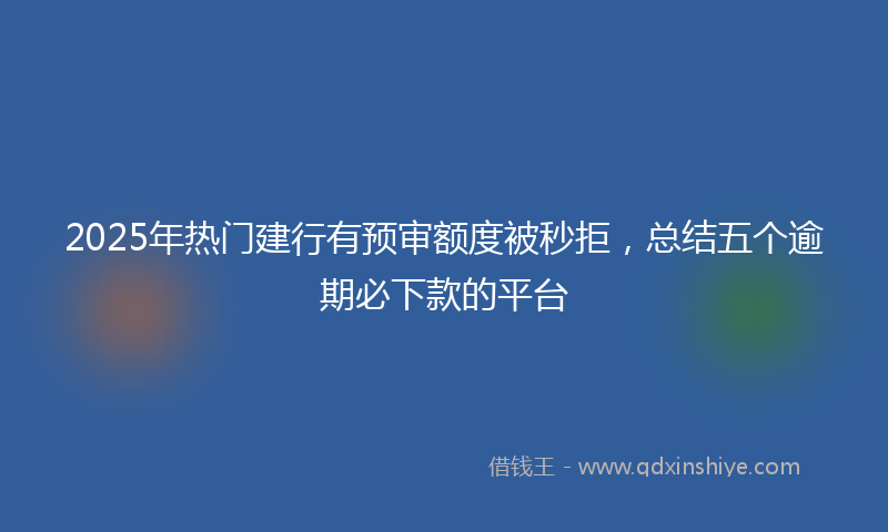 2025年热门建行有预审额度被秒拒，总结五个逾期必下款的平台