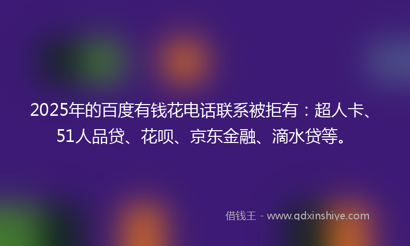 2025年的百度有钱花电话联系被拒有:超人卡、51人品贷、花呗、京东金融、滴水贷等。