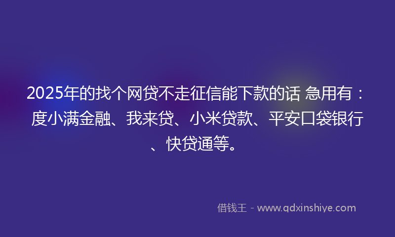 2025年的找个网贷不走征信能下款的话 急用有：度小满金融、我来贷、小米贷款、平安口袋银行、快贷通等。