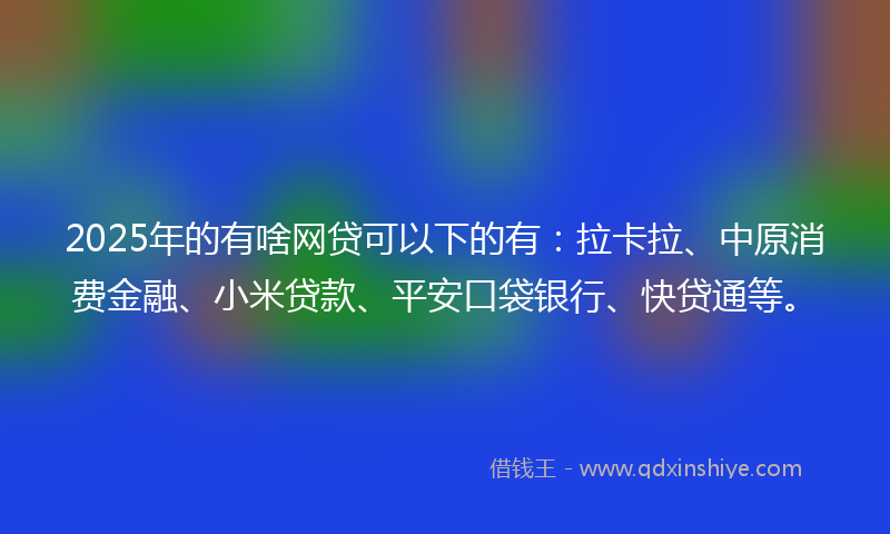 2025年的有啥网贷可以下的有：拉卡拉、中原消费金融、小米贷款、平安口袋银行、快贷通等。