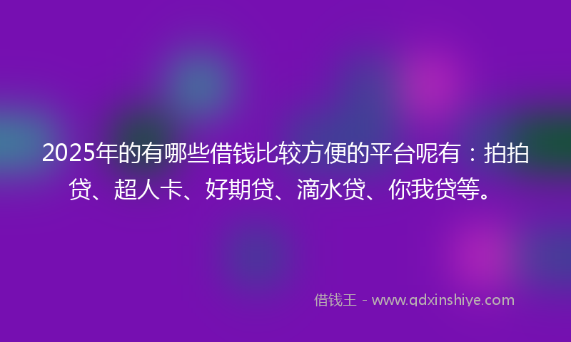 2025年的有哪些借钱比较方便的平台呢有：拍拍贷、超人卡、好期贷、滴水贷、你我贷等。