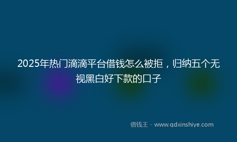 2025年热门滴滴平台借钱怎么被拒，归纳五个无视黑白好下款的口子