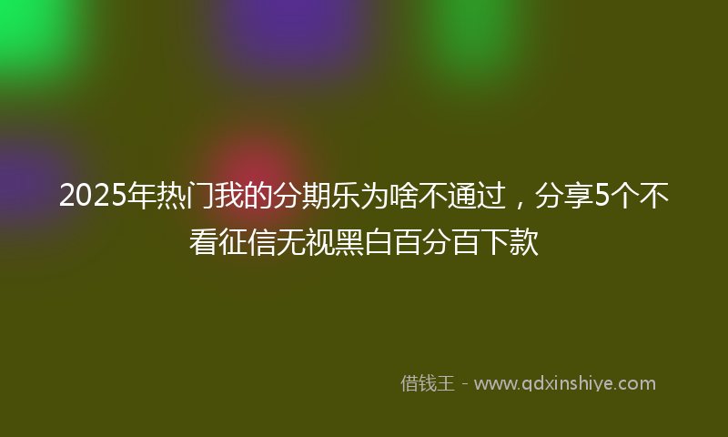 2025年热门我的分期乐为啥不通过，分享5个不看征信无视黑白百分百下款