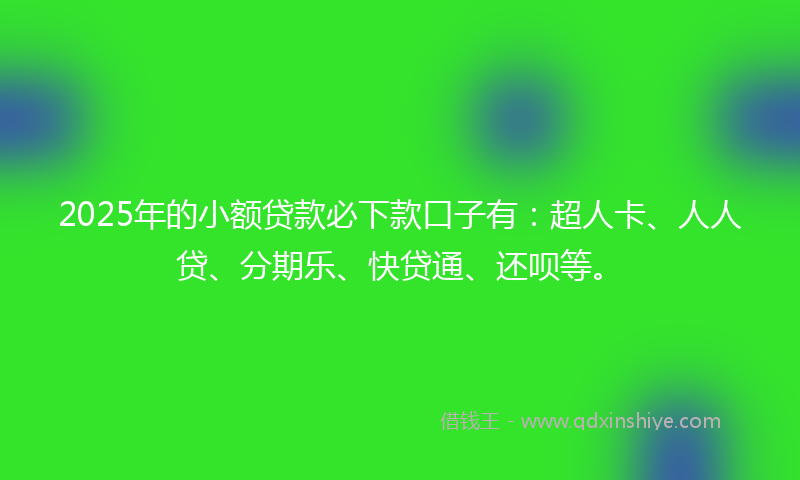 2025年的小额贷款必下款口子有：超人卡、人人贷、分期乐、快贷通、还呗等。