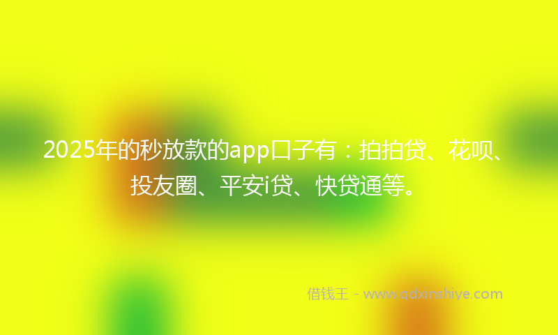 2025年的秒放款的app口子有：拍拍贷、花呗、投友圈、平安i贷、快贷通等。