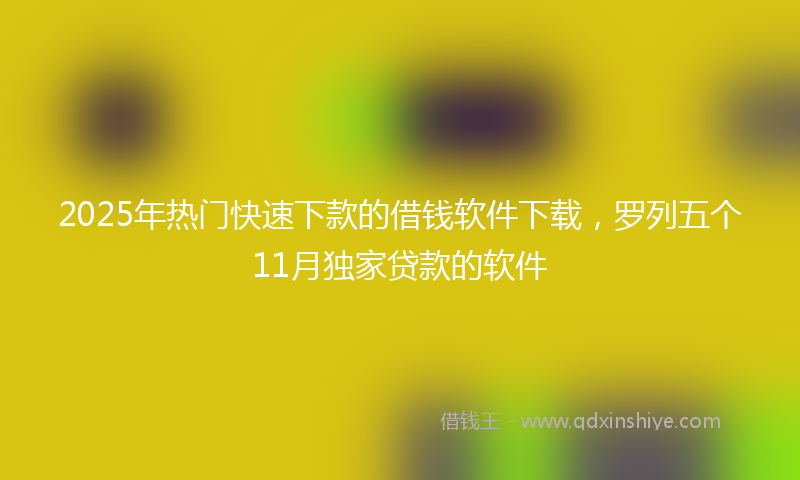 2025年热门快速下款的借钱软件下载，罗列五个11月独家贷款的软件