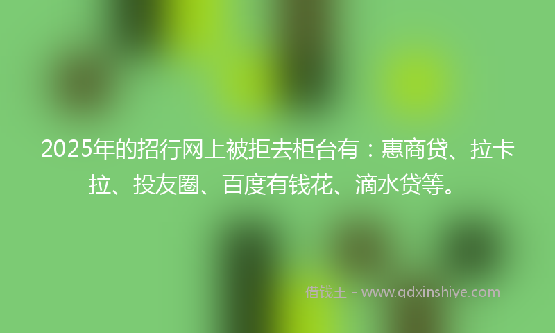 2025年的招行网上被拒去柜台有：惠商贷、拉卡拉、投友圈、百度有钱花、滴水贷等。