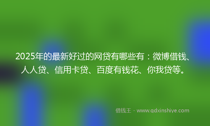 2025年的最新好过的网贷有哪些有：微博借钱、人人贷、信用卡贷、百度有钱花、你我贷等。