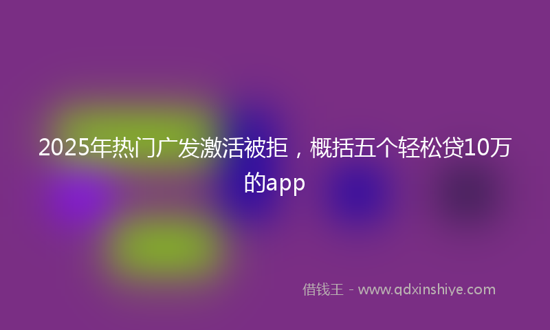 2025年热门广发激活被拒，概括五个轻松贷10万的app