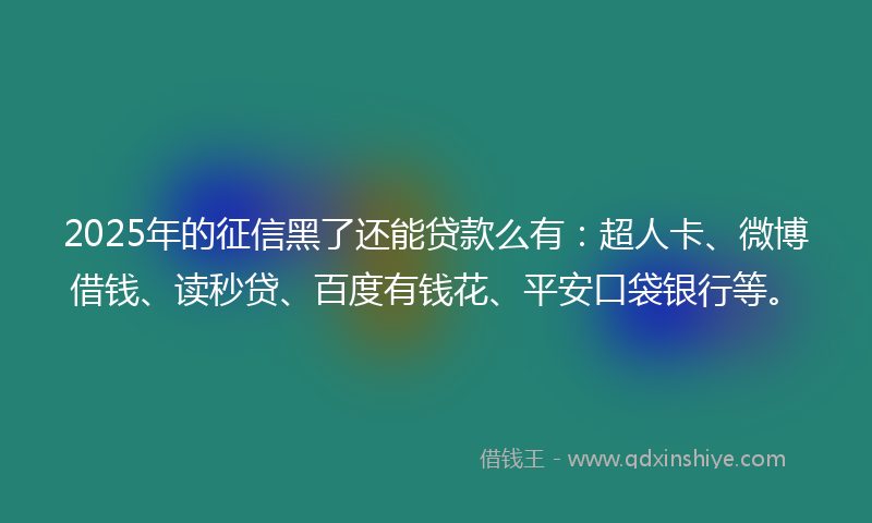 2025年的征信黑了还能贷款么有：超人卡、微博借钱、读秒贷、百度有钱花、平安口袋银行等。