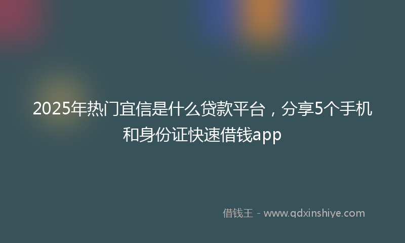2025年热门宜信是什么贷款平台，分享5个手机和身份证快速借钱app