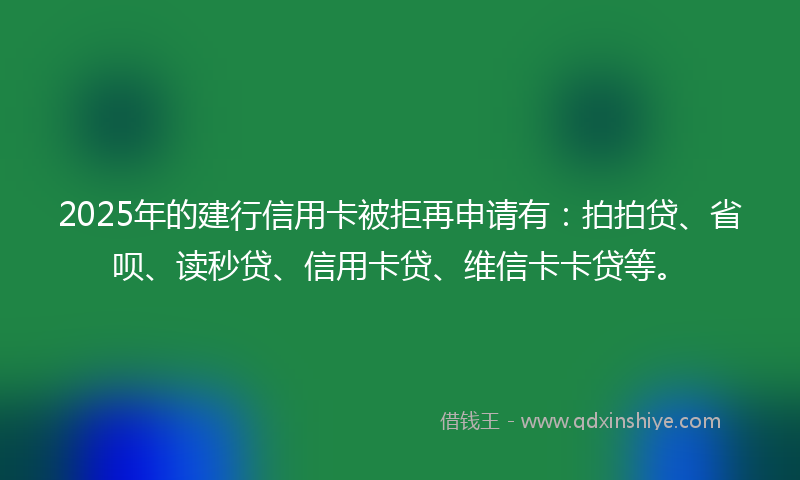 2025年的建行信用卡被拒再申请有：拍拍贷、省呗、读秒贷、信用卡贷、维信卡卡贷等。