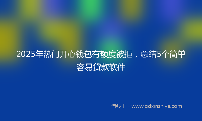 2025年热门开心钱包有额度被拒，总结5个简单容易贷款软件